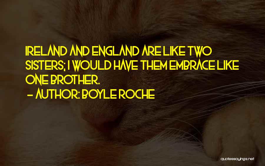 Boyle Roche Quotes: Ireland And England Are Like Two Sisters; I Would Have Them Embrace Like One Brother.