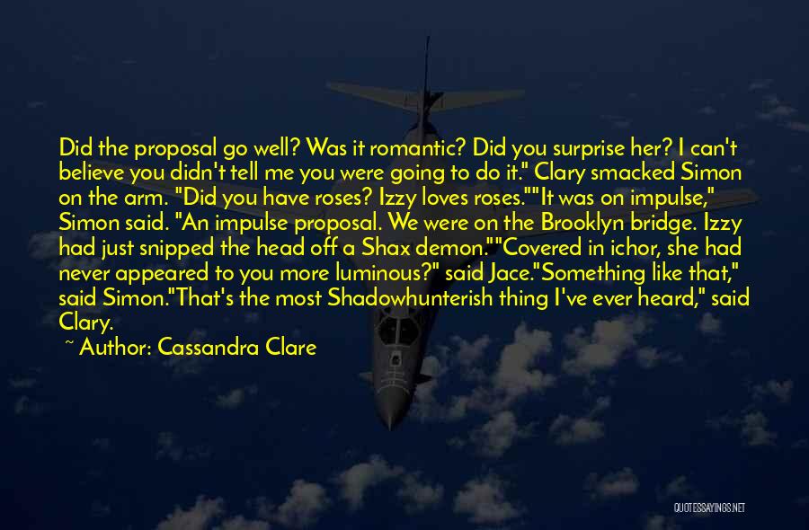 Cassandra Clare Quotes: Did The Proposal Go Well? Was It Romantic? Did You Surprise Her? I Can't Believe You Didn't Tell Me You