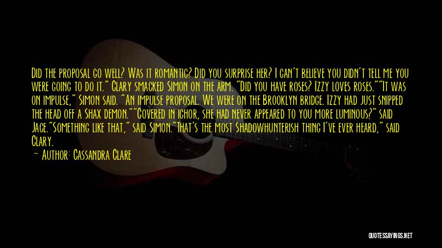 Cassandra Clare Quotes: Did The Proposal Go Well? Was It Romantic? Did You Surprise Her? I Can't Believe You Didn't Tell Me You