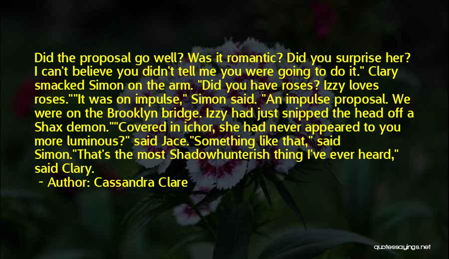 Cassandra Clare Quotes: Did The Proposal Go Well? Was It Romantic? Did You Surprise Her? I Can't Believe You Didn't Tell Me You