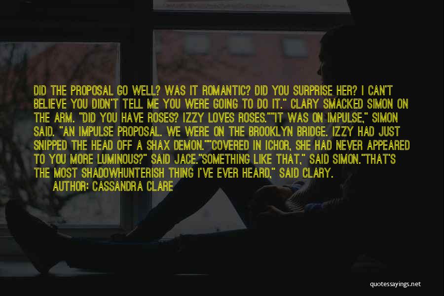 Cassandra Clare Quotes: Did The Proposal Go Well? Was It Romantic? Did You Surprise Her? I Can't Believe You Didn't Tell Me You