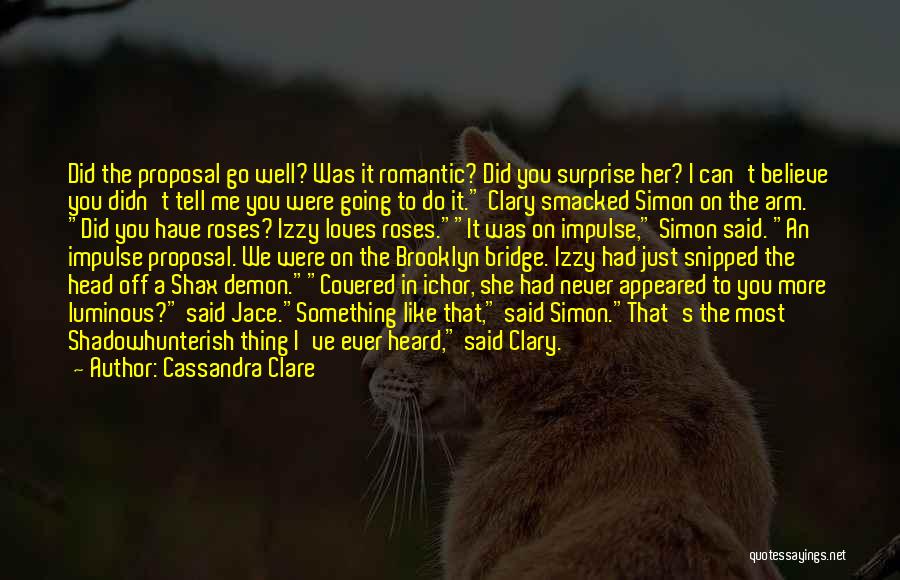 Cassandra Clare Quotes: Did The Proposal Go Well? Was It Romantic? Did You Surprise Her? I Can't Believe You Didn't Tell Me You