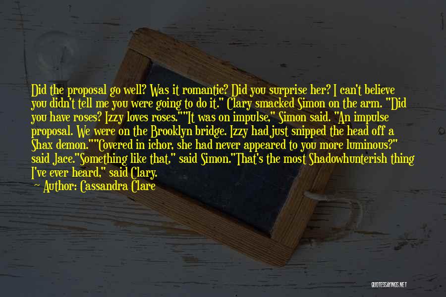 Cassandra Clare Quotes: Did The Proposal Go Well? Was It Romantic? Did You Surprise Her? I Can't Believe You Didn't Tell Me You