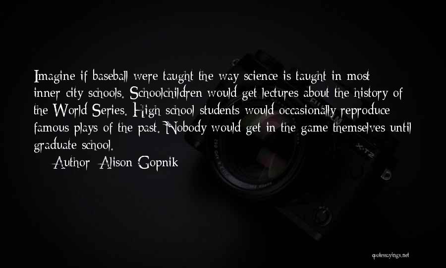 Alison Gopnik Quotes: Imagine If Baseball Were Taught The Way Science Is Taught In Most Inner-city Schools. Schoolchildren Would Get Lectures About The