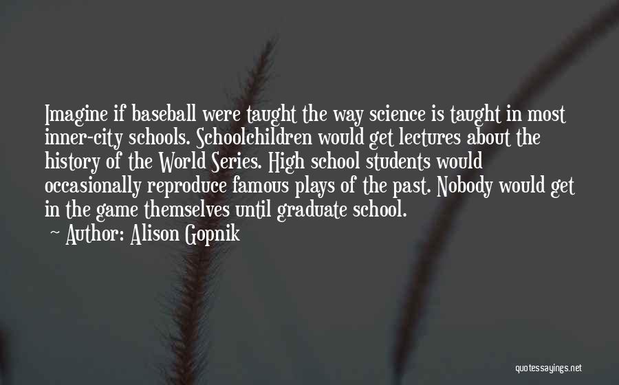 Alison Gopnik Quotes: Imagine If Baseball Were Taught The Way Science Is Taught In Most Inner-city Schools. Schoolchildren Would Get Lectures About The
