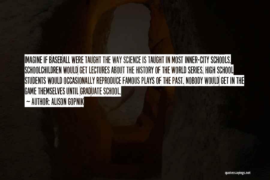 Alison Gopnik Quotes: Imagine If Baseball Were Taught The Way Science Is Taught In Most Inner-city Schools. Schoolchildren Would Get Lectures About The