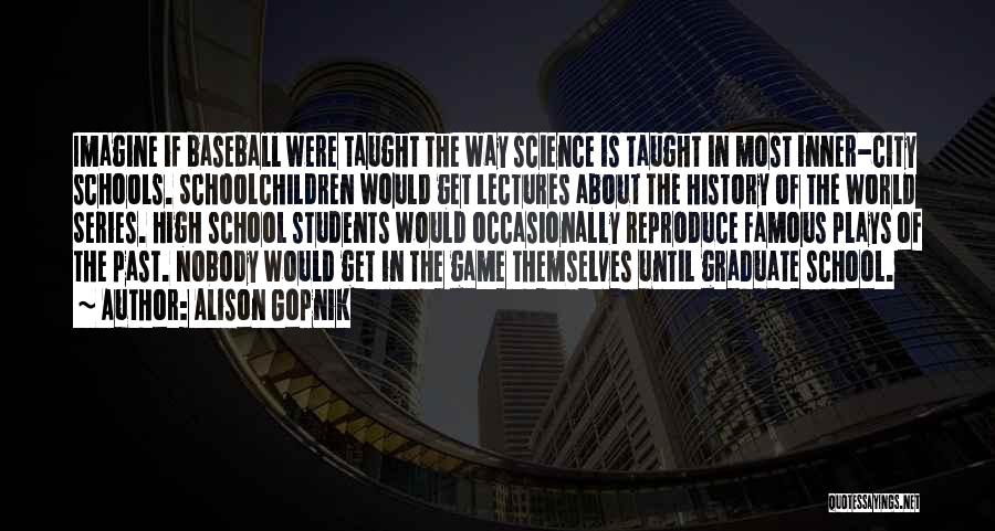 Alison Gopnik Quotes: Imagine If Baseball Were Taught The Way Science Is Taught In Most Inner-city Schools. Schoolchildren Would Get Lectures About The