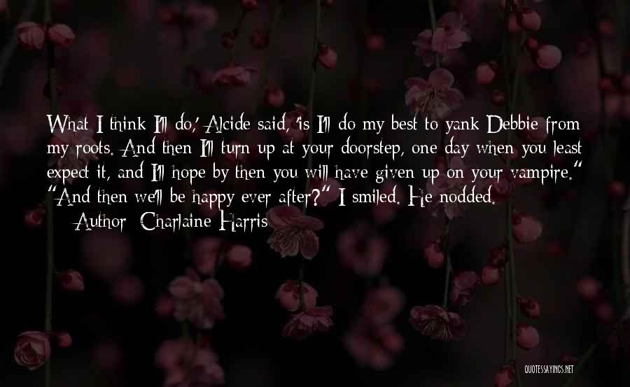 Charlaine Harris Quotes: What I Think I'll Do,' Alcide Said, 'is I'll Do My Best To Yank Debbie From My Roots. And Then