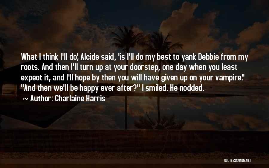 Charlaine Harris Quotes: What I Think I'll Do,' Alcide Said, 'is I'll Do My Best To Yank Debbie From My Roots. And Then