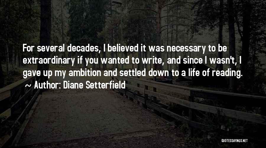 Diane Setterfield Quotes: For Several Decades, I Believed It Was Necessary To Be Extraordinary If You Wanted To Write, And Since I Wasn't,