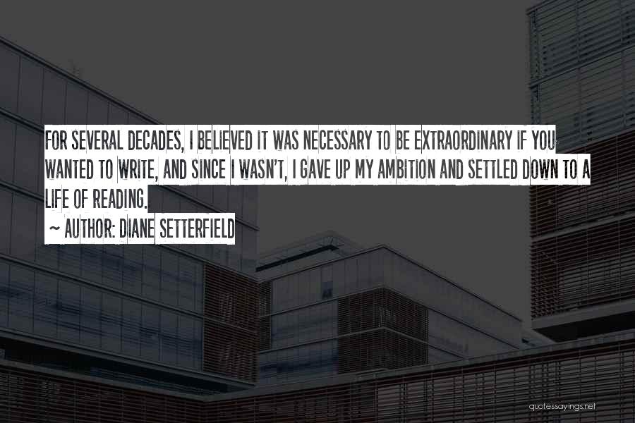 Diane Setterfield Quotes: For Several Decades, I Believed It Was Necessary To Be Extraordinary If You Wanted To Write, And Since I Wasn't,