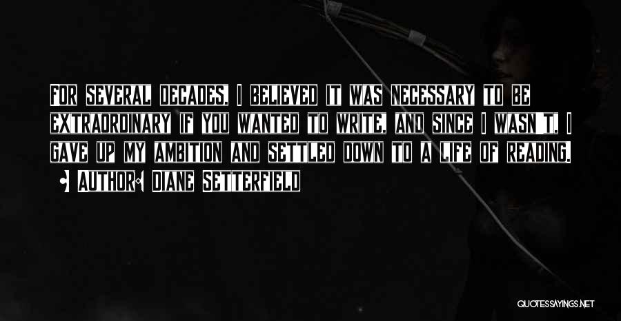 Diane Setterfield Quotes: For Several Decades, I Believed It Was Necessary To Be Extraordinary If You Wanted To Write, And Since I Wasn't,