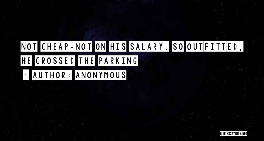 Anonymous Quotes: Not Cheap-not On His Salary. So Outfitted, He Crossed The Parking