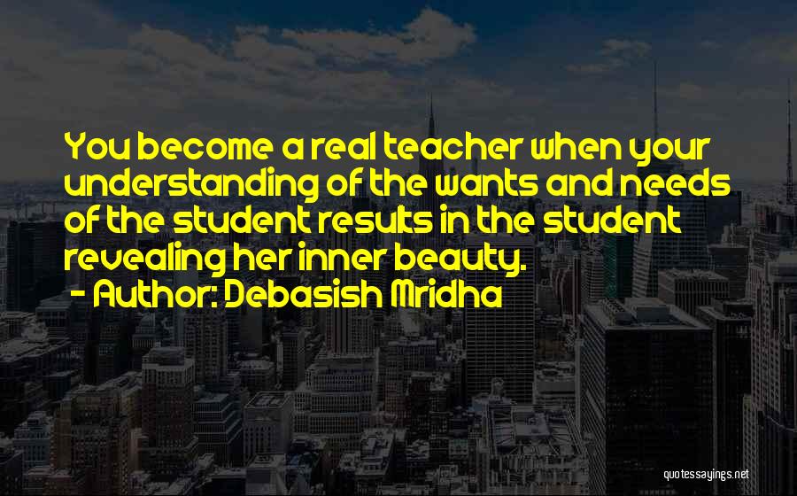 Debasish Mridha Quotes: You Become A Real Teacher When Your Understanding Of The Wants And Needs Of The Student Results In The Student