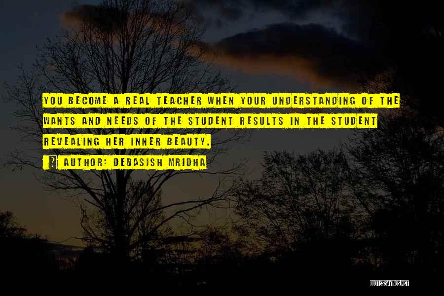 Debasish Mridha Quotes: You Become A Real Teacher When Your Understanding Of The Wants And Needs Of The Student Results In The Student