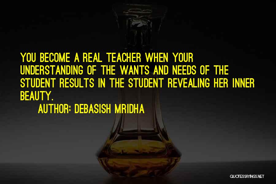 Debasish Mridha Quotes: You Become A Real Teacher When Your Understanding Of The Wants And Needs Of The Student Results In The Student