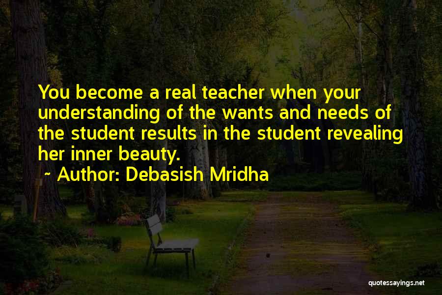 Debasish Mridha Quotes: You Become A Real Teacher When Your Understanding Of The Wants And Needs Of The Student Results In The Student