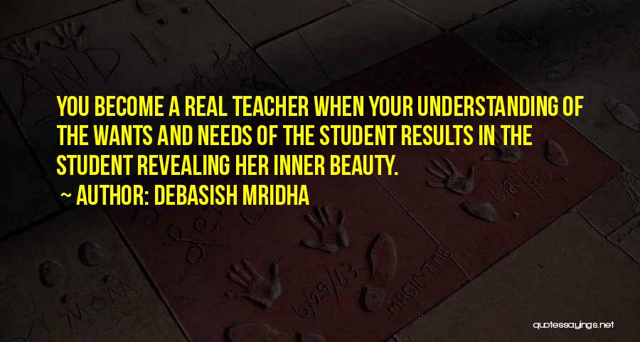 Debasish Mridha Quotes: You Become A Real Teacher When Your Understanding Of The Wants And Needs Of The Student Results In The Student