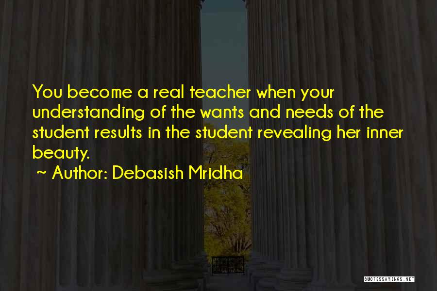 Debasish Mridha Quotes: You Become A Real Teacher When Your Understanding Of The Wants And Needs Of The Student Results In The Student