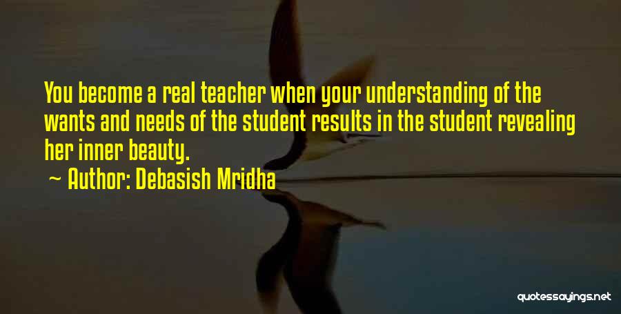 Debasish Mridha Quotes: You Become A Real Teacher When Your Understanding Of The Wants And Needs Of The Student Results In The Student