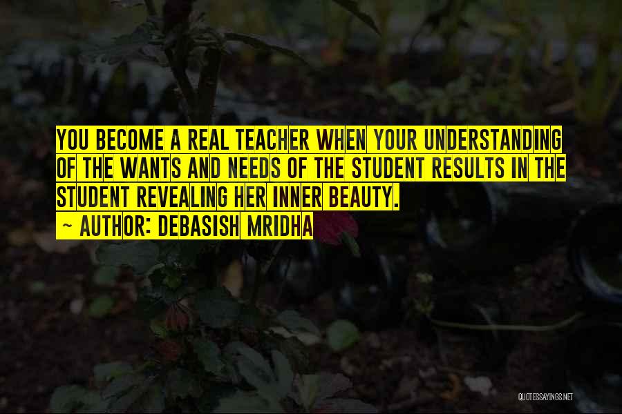 Debasish Mridha Quotes: You Become A Real Teacher When Your Understanding Of The Wants And Needs Of The Student Results In The Student