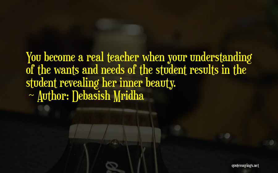 Debasish Mridha Quotes: You Become A Real Teacher When Your Understanding Of The Wants And Needs Of The Student Results In The Student