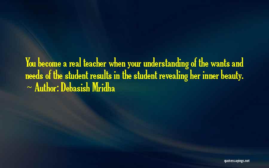 Debasish Mridha Quotes: You Become A Real Teacher When Your Understanding Of The Wants And Needs Of The Student Results In The Student