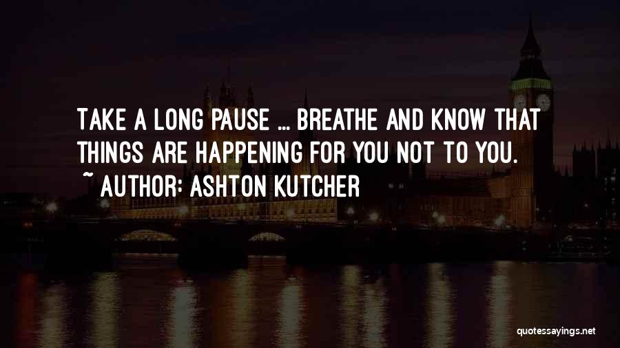 Ashton Kutcher Quotes: Take A Long Pause ... Breathe And Know That Things Are Happening For You Not To You.