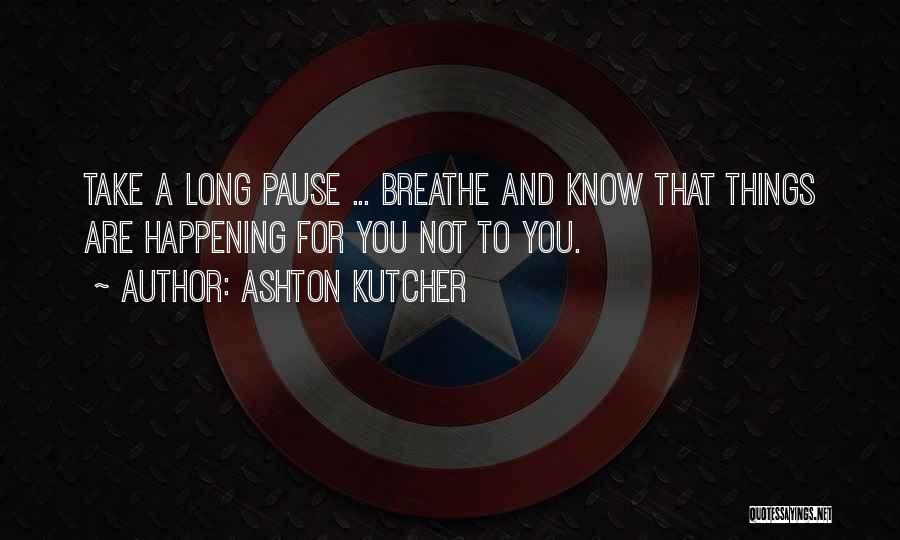 Ashton Kutcher Quotes: Take A Long Pause ... Breathe And Know That Things Are Happening For You Not To You.