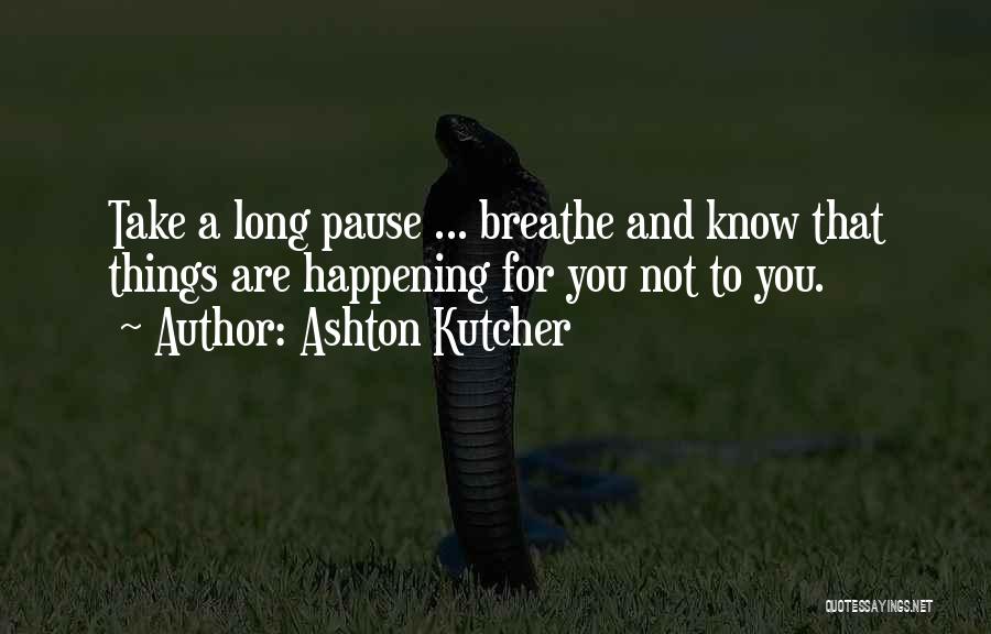 Ashton Kutcher Quotes: Take A Long Pause ... Breathe And Know That Things Are Happening For You Not To You.