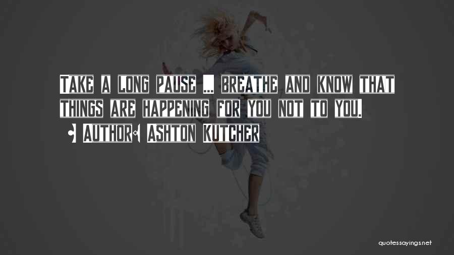 Ashton Kutcher Quotes: Take A Long Pause ... Breathe And Know That Things Are Happening For You Not To You.