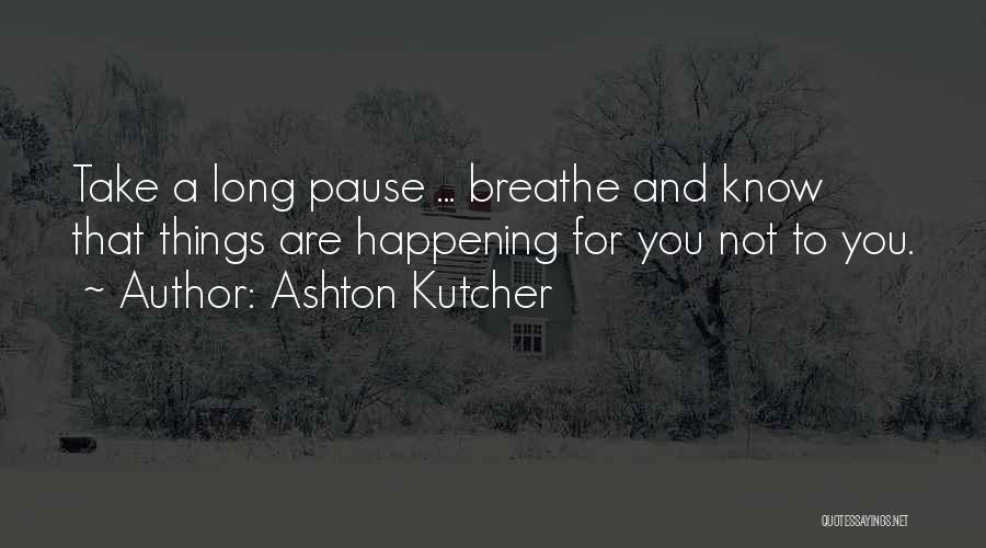 Ashton Kutcher Quotes: Take A Long Pause ... Breathe And Know That Things Are Happening For You Not To You.