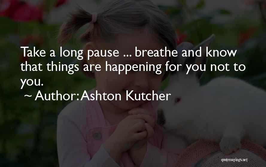 Ashton Kutcher Quotes: Take A Long Pause ... Breathe And Know That Things Are Happening For You Not To You.