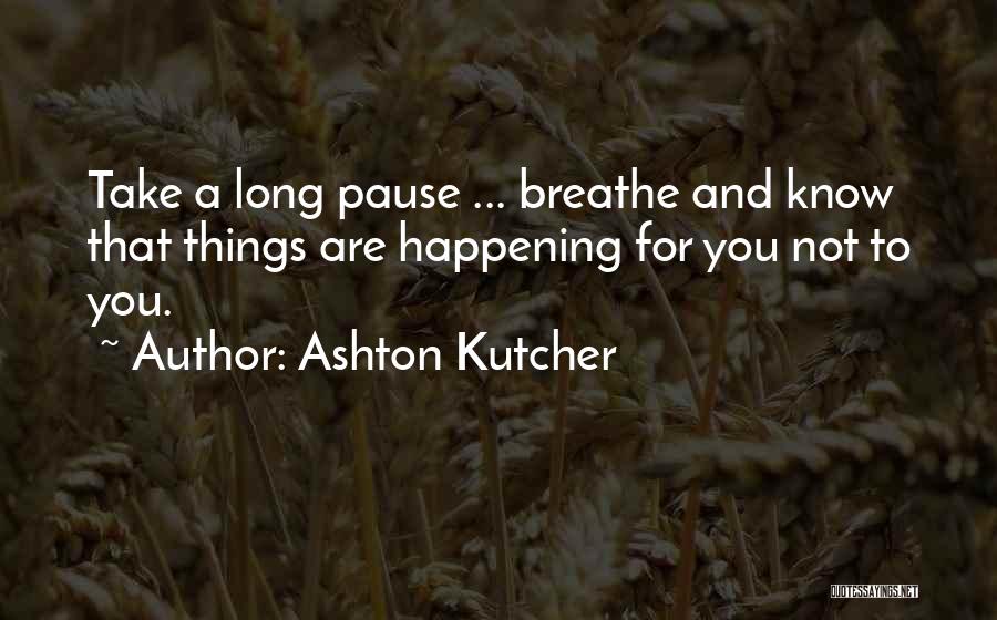 Ashton Kutcher Quotes: Take A Long Pause ... Breathe And Know That Things Are Happening For You Not To You.