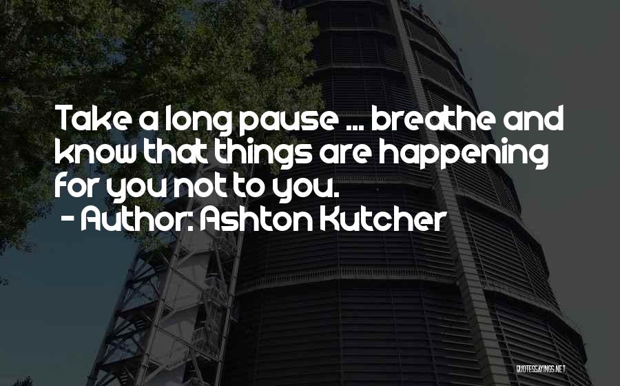 Ashton Kutcher Quotes: Take A Long Pause ... Breathe And Know That Things Are Happening For You Not To You.