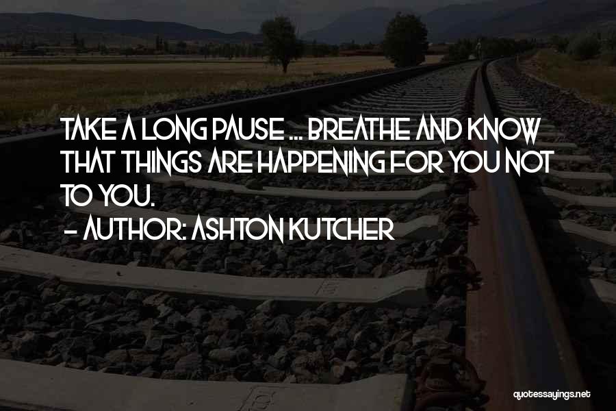 Ashton Kutcher Quotes: Take A Long Pause ... Breathe And Know That Things Are Happening For You Not To You.