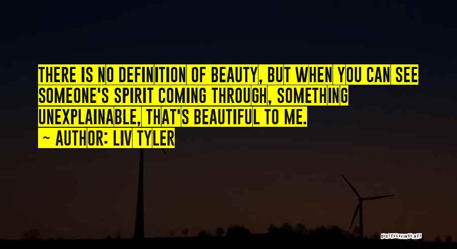 Liv Tyler Quotes: There Is No Definition Of Beauty, But When You Can See Someone's Spirit Coming Through, Something Unexplainable, That's Beautiful To