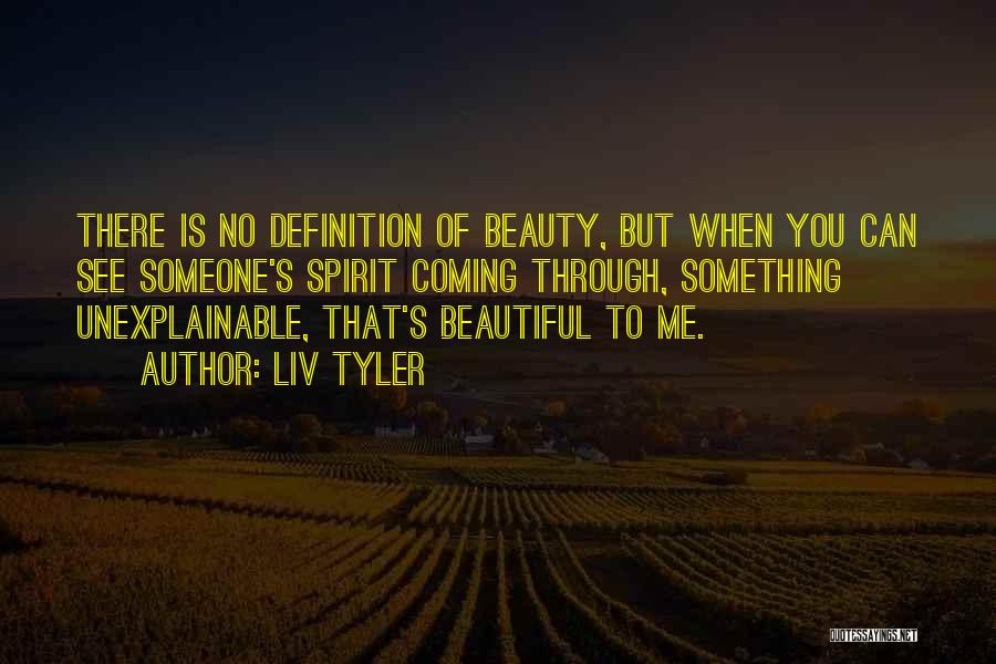 Liv Tyler Quotes: There Is No Definition Of Beauty, But When You Can See Someone's Spirit Coming Through, Something Unexplainable, That's Beautiful To