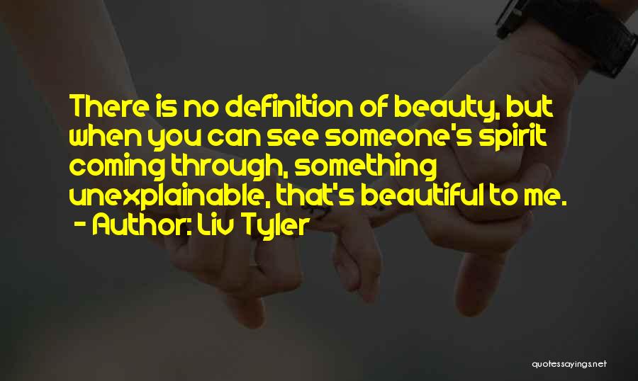 Liv Tyler Quotes: There Is No Definition Of Beauty, But When You Can See Someone's Spirit Coming Through, Something Unexplainable, That's Beautiful To
