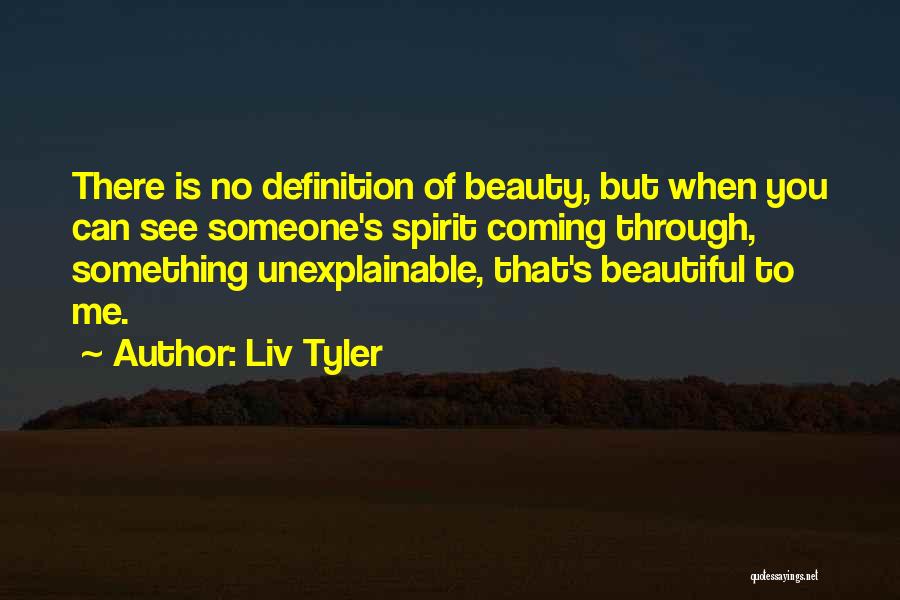 Liv Tyler Quotes: There Is No Definition Of Beauty, But When You Can See Someone's Spirit Coming Through, Something Unexplainable, That's Beautiful To