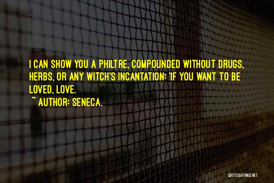 Seneca. Quotes: I Can Show You A Philtre, Compounded Without Drugs, Herbs, Or Any Witch's Incantation: 'if You Want To Be Loved,
