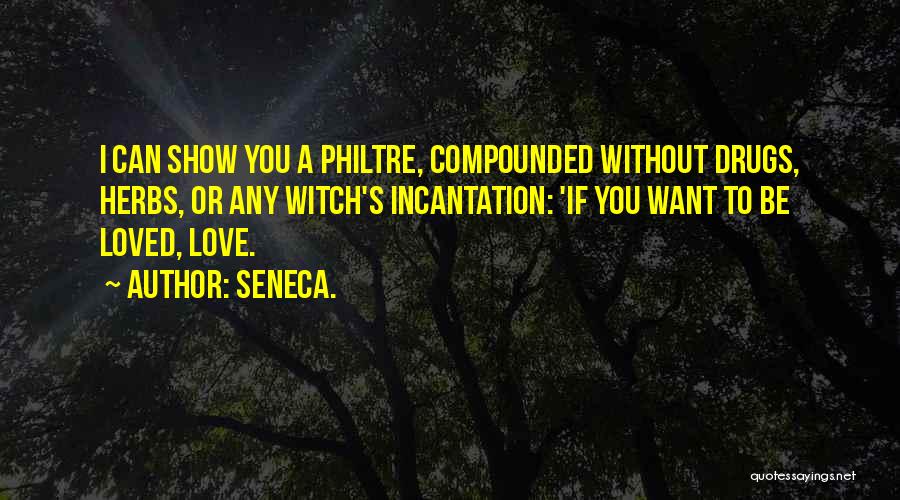 Seneca. Quotes: I Can Show You A Philtre, Compounded Without Drugs, Herbs, Or Any Witch's Incantation: 'if You Want To Be Loved,