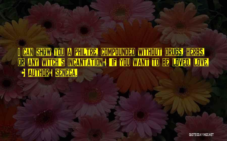 Seneca. Quotes: I Can Show You A Philtre, Compounded Without Drugs, Herbs, Or Any Witch's Incantation: 'if You Want To Be Loved,