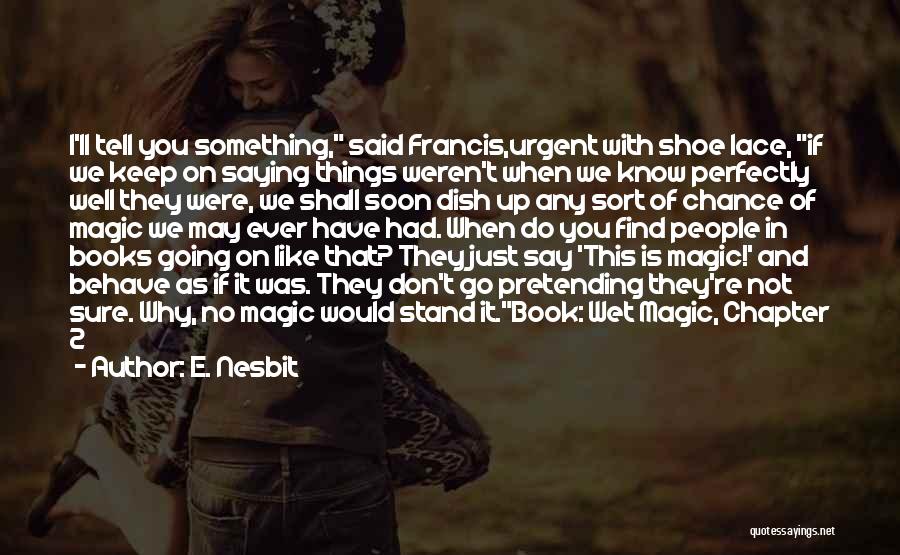 E. Nesbit Quotes: I'll Tell You Something, Said Francis,urgent With Shoe Lace, If We Keep On Saying Things Weren't When We Know Perfectly