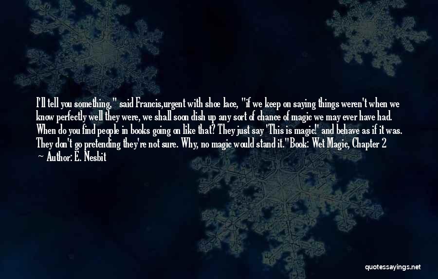 E. Nesbit Quotes: I'll Tell You Something, Said Francis,urgent With Shoe Lace, If We Keep On Saying Things Weren't When We Know Perfectly