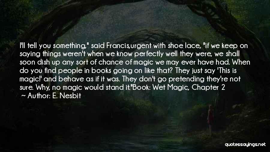 E. Nesbit Quotes: I'll Tell You Something, Said Francis,urgent With Shoe Lace, If We Keep On Saying Things Weren't When We Know Perfectly