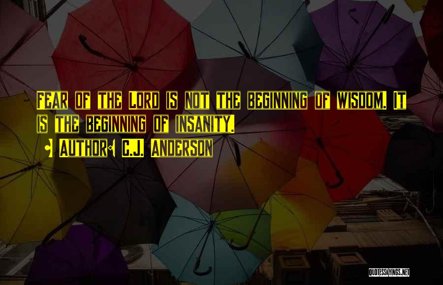 C.J. Anderson Quotes: Fear Of The Lord Is Not The Beginning Of Wisdom. It Is The Beginning Of Insanity.