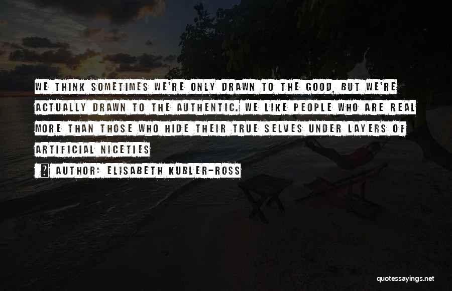 Elisabeth Kubler-Ross Quotes: We Think Sometimes We're Only Drawn To The Good, But We're Actually Drawn To The Authentic. We Like People Who