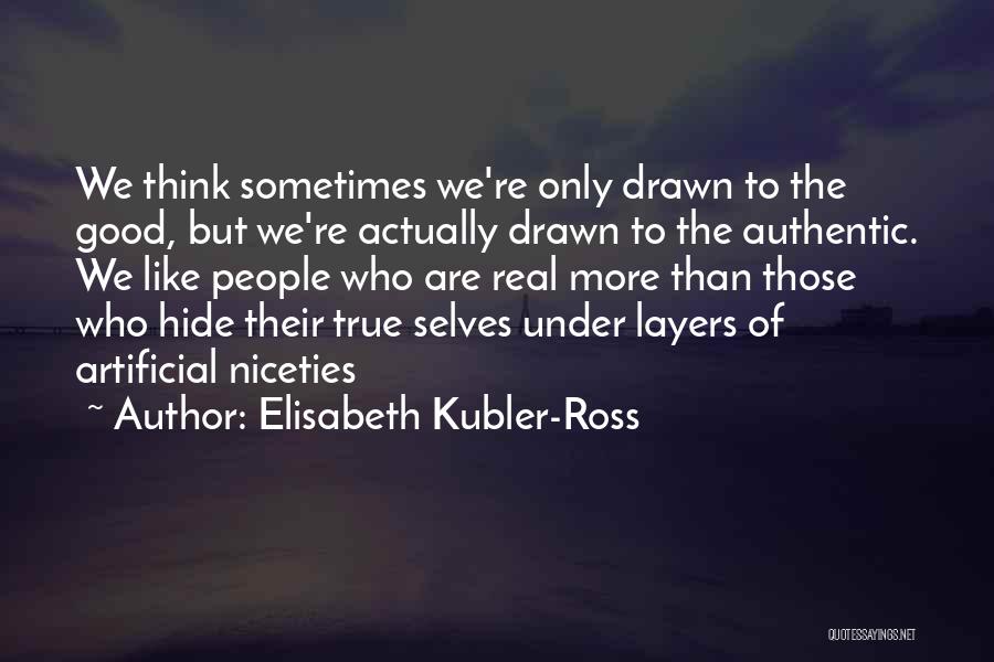 Elisabeth Kubler-Ross Quotes: We Think Sometimes We're Only Drawn To The Good, But We're Actually Drawn To The Authentic. We Like People Who