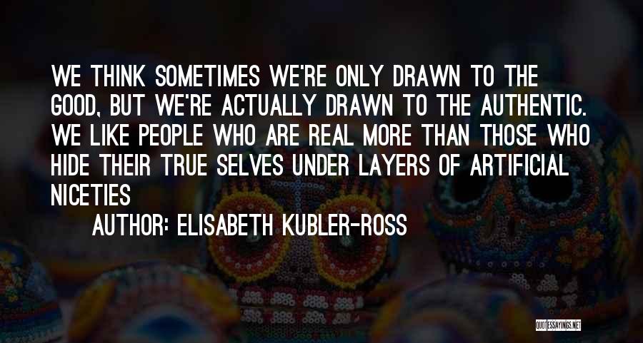 Elisabeth Kubler-Ross Quotes: We Think Sometimes We're Only Drawn To The Good, But We're Actually Drawn To The Authentic. We Like People Who